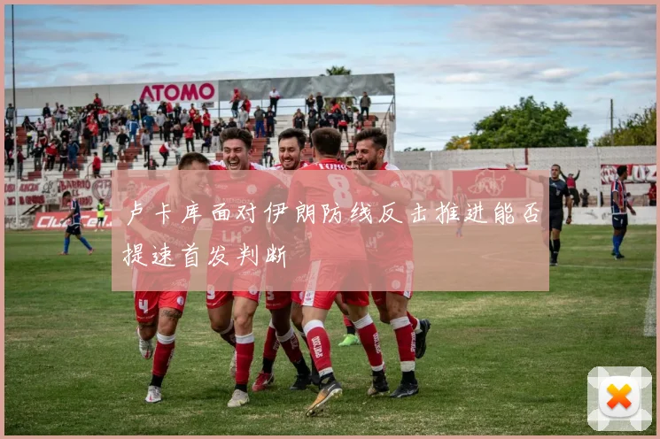 卢卡库面对伊朗防线反击推进能否提速首发判断