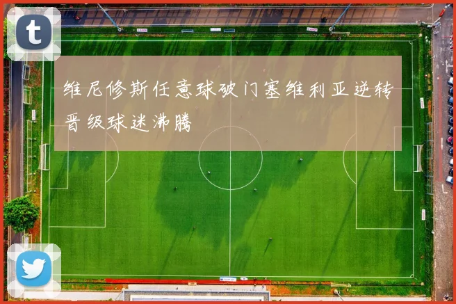 维尼修斯任意球破门塞维利亚逆转晋级球迷沸腾