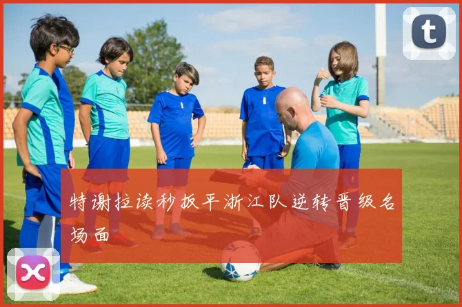 特谢拉读秒扳平浙江队逆转晋级名场面