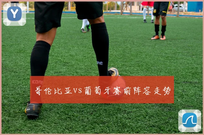 哥伦比亚vs葡萄牙赛前阵容走势