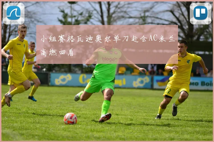 小组赛格瓦迪奥尔单刀赴会AC米兰高燃回看