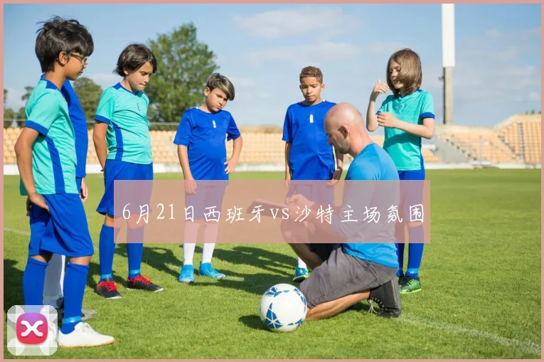 6月21日西班牙vs沙特主场氛围