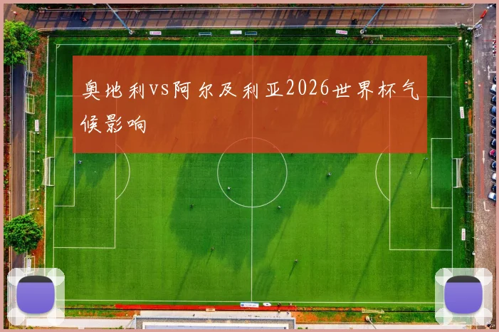 奥地利vs阿尔及利亚2026世界杯气候影响