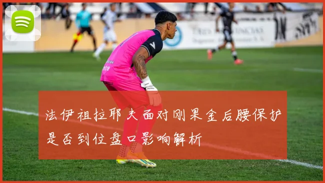 法伊祖拉耶夫面对刚果金后腰保护是否到位盘口影响解析