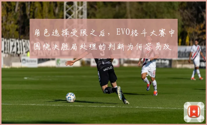 角色选择受限之后，EVO格斗大赛中围绕决胜局处理的判断为何容易改变