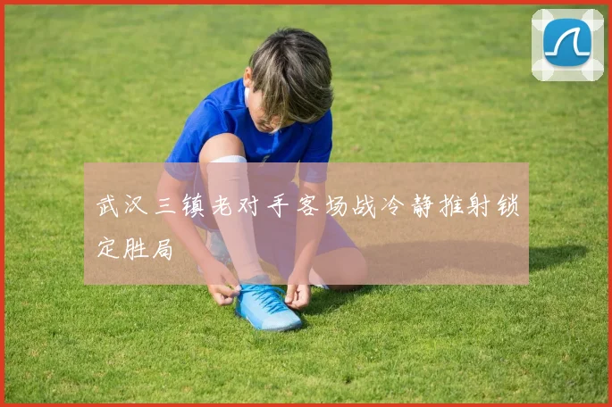 武汉三镇老对手客场战冷静推射锁定胜局
