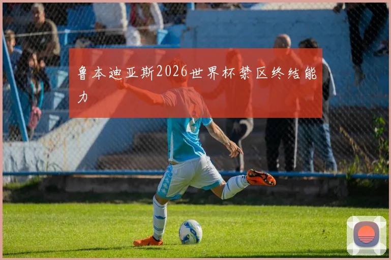 鲁本迪亚斯2026世界杯禁区终结能力