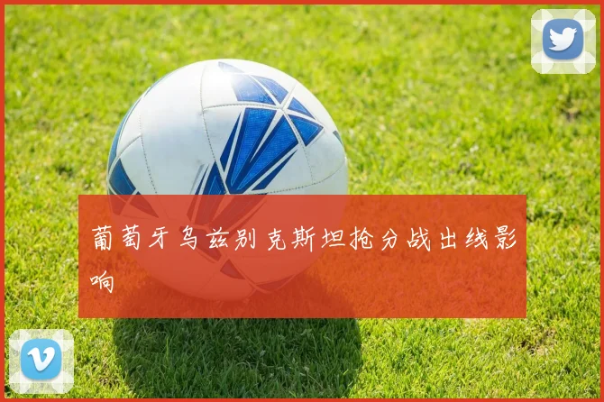 葡萄牙乌兹别克斯坦抢分战出线影响