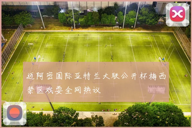 迈阿密国际亚特兰大联公开杯梅西禁区戏耍全网热议