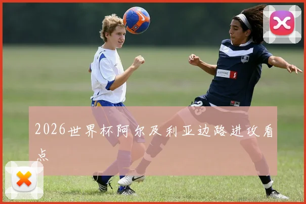 2026世界杯阿尔及利亚边路进攻看点