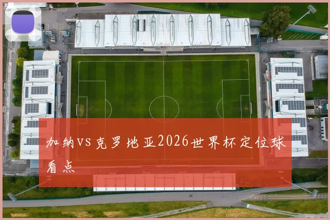 加纳vs克罗地亚2026世界杯定位球看点