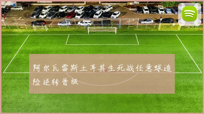 阿尔瓦雷斯土耳其生死战任意球造险逆转晋级