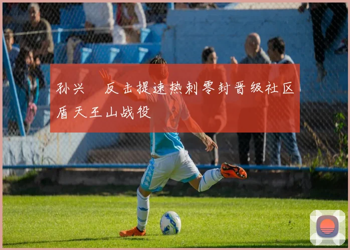 孙兴慜反击提速热刺零封晋级社区盾天王山战役