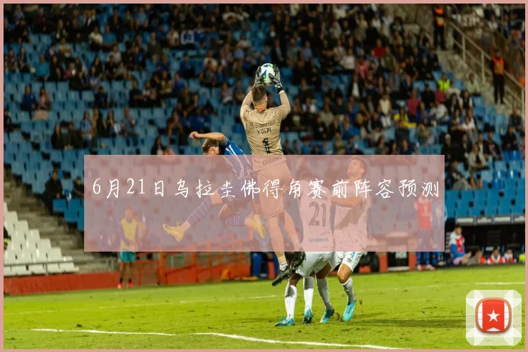 6月21日乌拉圭佛得角赛前阵容预测