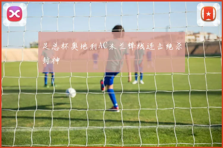 足总杯奥地利AC米兰锋线连击绝杀封神