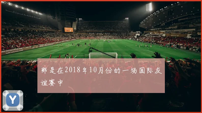 那是在2018年10月份的一场国际友谊赛中