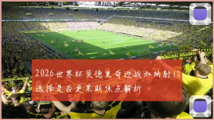 2026世界杯莫德里奇迎战加纳射门选择是否更果断焦点解析