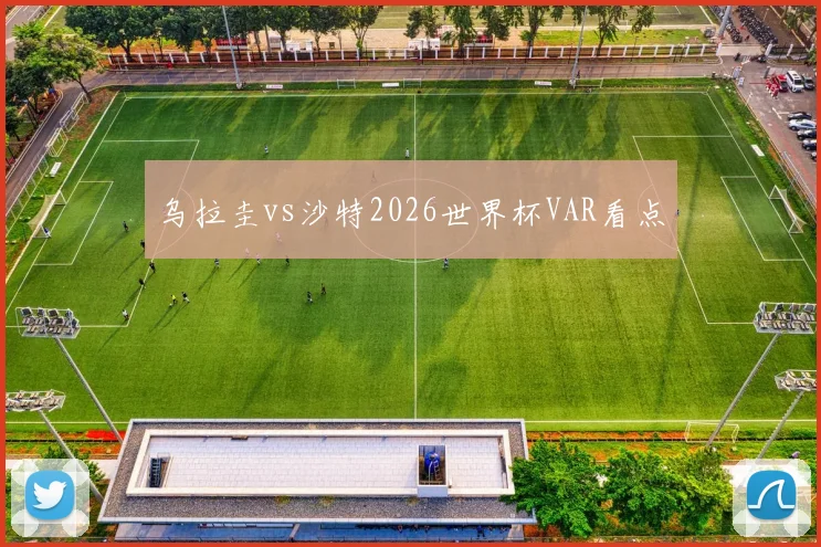 乌拉圭vs沙特2026世界杯VAR看点