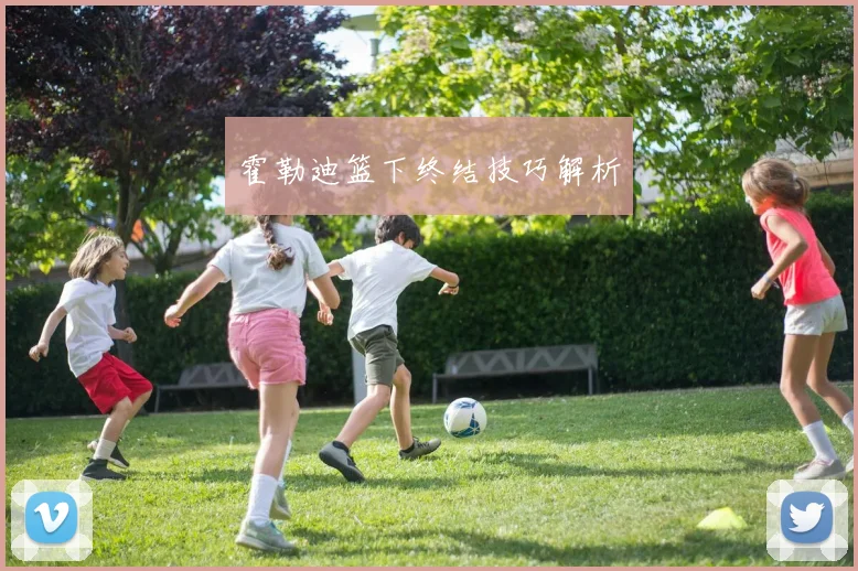 霍勒迪篮下终结技巧解析