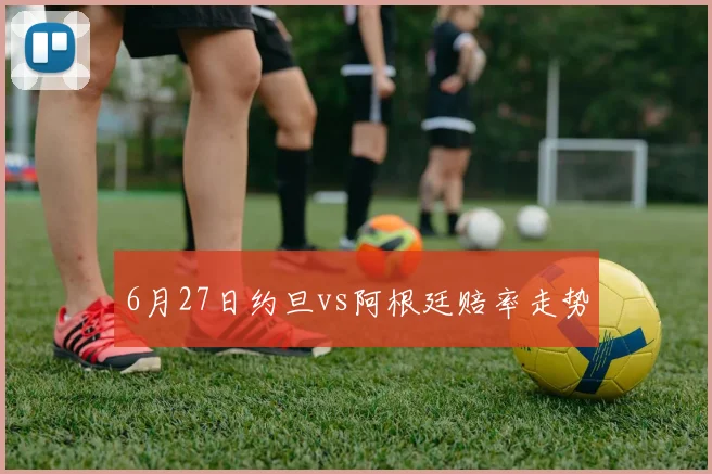 6月27日约旦vs阿根廷赔率走势