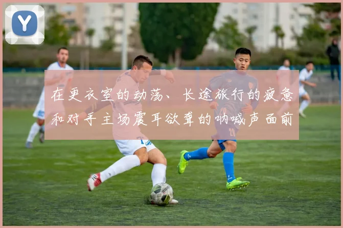 在更衣室的动荡、长途旅行的疲惫和对手主场震耳欲聋的呐喊声面前