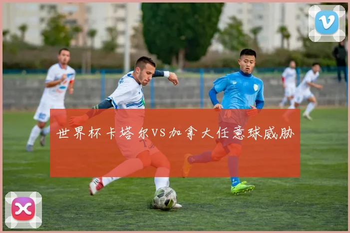 世界杯卡塔尔vs加拿大任意球威胁