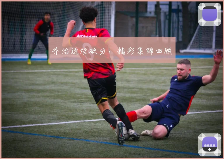 乔治连续砍分，精彩集锦回顾
