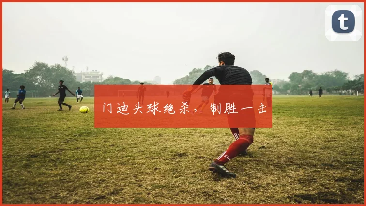 门迪头球绝杀，制胜一击