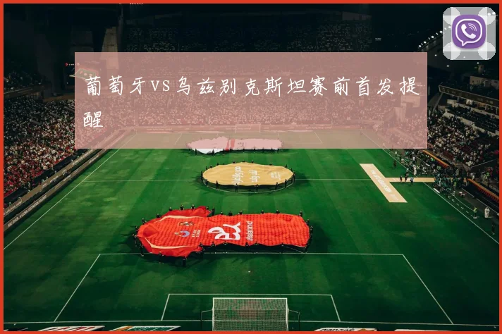 葡萄牙vs乌兹别克斯坦赛前首发提醒