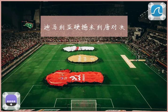 迪马利亚硬撼米利唐对决