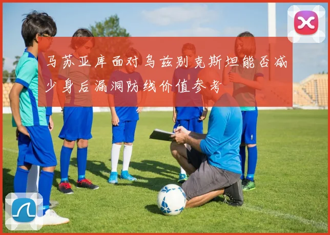 马苏亚库面对乌兹别克斯坦能否减少身后漏洞防线价值参考
