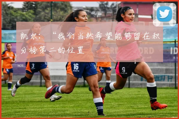 凯尔：“我们当然希望能够留在积分榜第二的位置