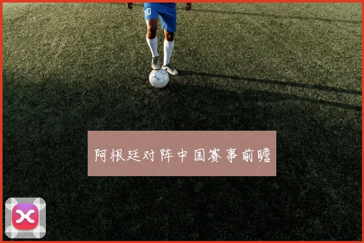阿根廷对阵中国赛事前瞻