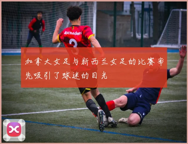 加拿大女足与新西兰女足的比赛率先吸引了球迷的目光