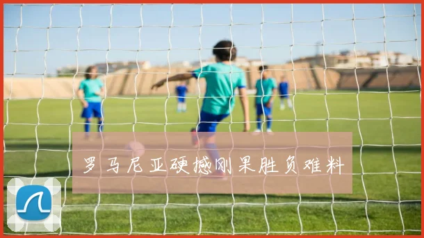 罗马尼亚硬撼刚果胜负难料