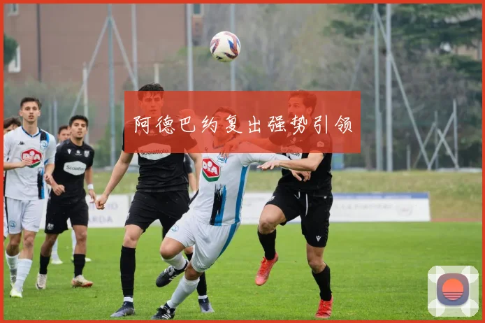 阿德巴约复出强势引领