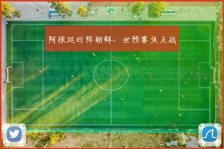 阿根廷对阵朝鲜，世预赛焦点战
