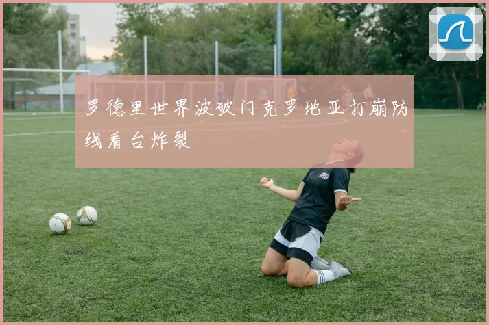 罗德里世界波破门克罗地亚打崩防线看台炸裂