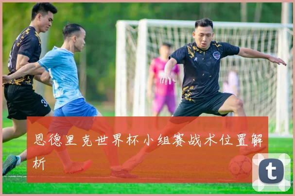 恩德里克世界杯小组赛战术位置解析