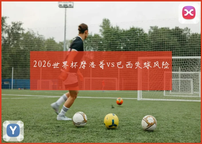 2026世界杯摩洛哥vs巴西失球风险
