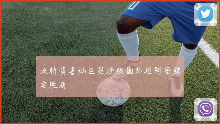 坎特黄喜灿巨星连线国际迈阿密锁定胜局