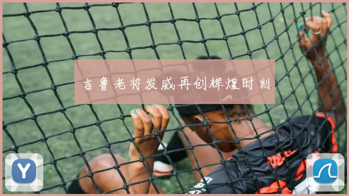 吉鲁老将发威再创辉煌时刻