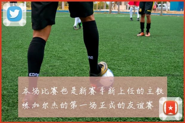 本场比赛也是新赛季新上任的主教练加尔杰的第一场正式的友谊赛