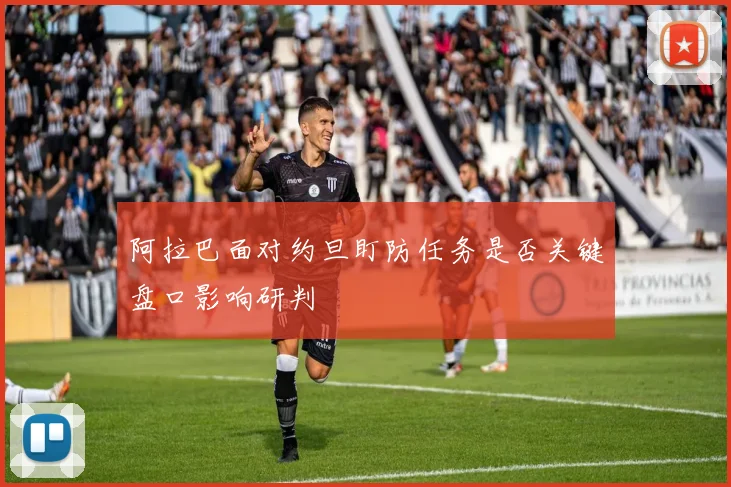 阿拉巴面对约旦盯防任务是否关键盘口影响研判