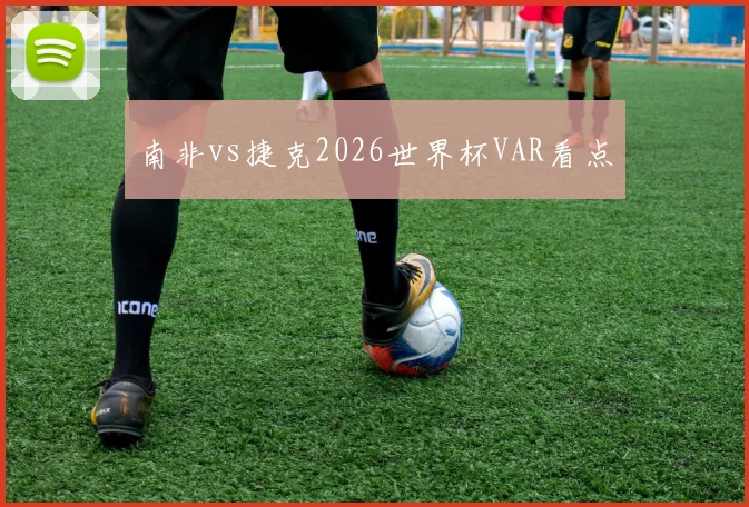 南非vs捷克2026世界杯VAR看点