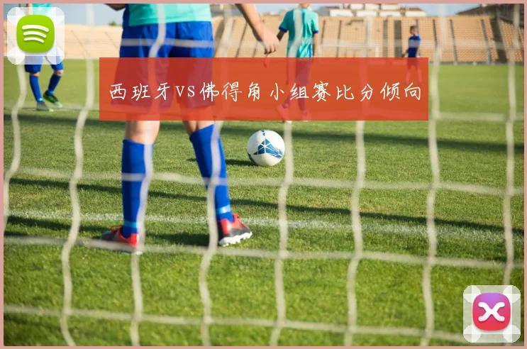 西班牙vs佛得角小组赛比分倾向