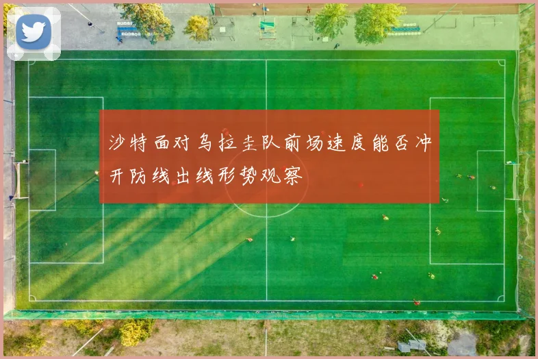 沙特面对乌拉圭队前场速度能否冲开防线出线形势观察