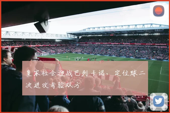 皇家社会迎战巴列卡诺，定位球二次进攻考验双方