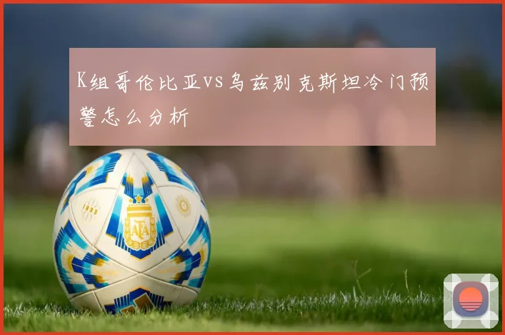 K组哥伦比亚vs乌兹别克斯坦冷门预警怎么分析