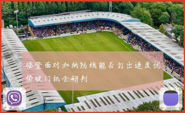 福登面对加纳防线能否打出速度优势破门机会研判